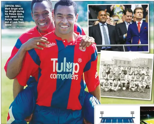  ?? PICTURE: PA Images ?? CRYSTAL BALL: Mark Bright with Ian Wright during his Palace days, with owner Steve Parish, inset top, and at Leek Town, below