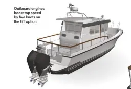  ??  ?? Outboard engines boost top speed by five knots on the GT option