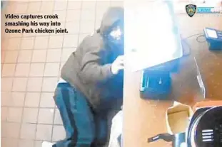  ?? NYPD ?? Video captures crook smashing his way into Ozone Park chicken joint.