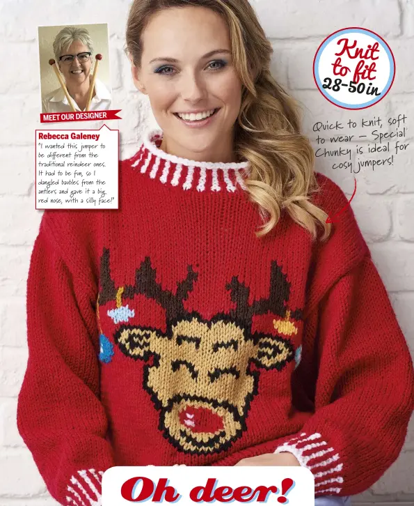  ??  ?? Rebecca Galeney “I wanted this jumper to be di!erent "om the tradi#onal reindeer ones. It had to be fun, so I dangled baubles "om the antlers and gave it a big red nose, with a silly face!” soft Quick to knit, to wear – Special for Chunky is ideal cosy...