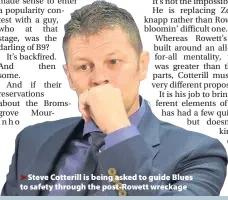  ??  ?? >
Steve Cotterill is being asked to guide Blues to safety through the post-Rowett wreckage