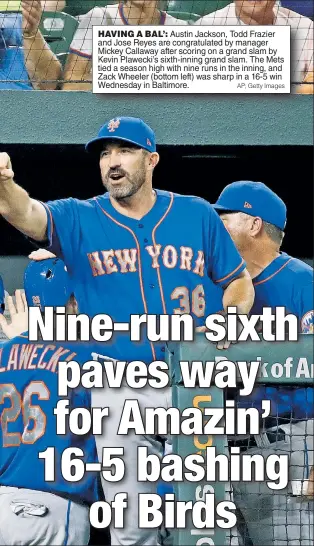  ?? AP; Getty Images ?? HAVING A BAL’: Austin Jackson, Todd Frazier and Jose Reyes are congratula­ted by manager Mickey Callaway after scoring on a grand slam by Kevin Plawecki’s sixth-inning grand slam. The Mets tied a season high with nine runs in the inning, and Zack Wheeler (bottom left) was sharp in a 16-5 win Wednesday in Baltimore.