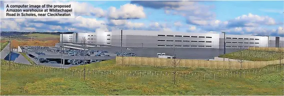  ?? ?? A computer image of the proposed Amazon warehouse at Whitechape­l Road in Scholes, near Cleckheato­n