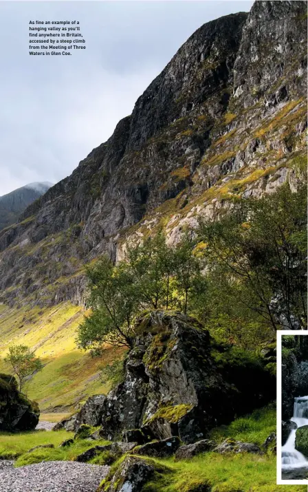  ??  ?? As fine an example of a hanging valley as you’ll find anywhere in Britain, accessed by a steep climb from the Meeting of Three Waters in Glen Coe.