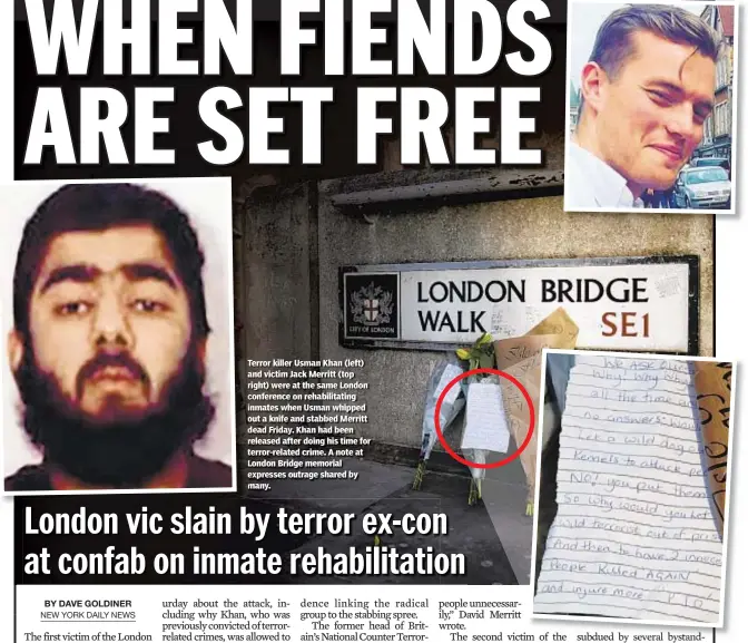  ??  ?? Terror killer Usman Khan (left) and victim Jack Merritt (top right) were at the same London conference on rehabilita­ting inmates when Usman whipped out a knife and stabbed Merritt dead Friday. Khan had been released after doing his time for terror-related crime. A note at London Bridge memorial expresses outrage shared by many.