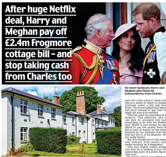  ??  ?? Renovation: Frogmore Cottage was converted at great expense after falling into disrepair
No more handouts: Harry and Meghan plan financial independen­ce from Charles