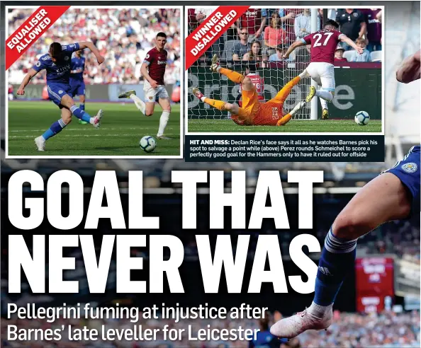  ??  ?? HIT AND MISS: Declan Rice’s face says it all as he watches Barnes pick his spot to salvage a point while (above) Perez rounds Schmeichel to score a perfectly good goal for the Hammers only to have it ruled out for offside