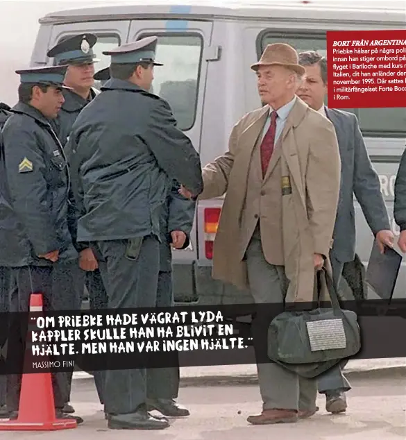  ??  ?? BORT FRÅN ARGENTINA Priebke hälsar på några poliser innan han stiger ombord på flyget i Bariloche med kurs mot Italien, dit han anländer den 21 november 1995. Där sattes han i militärfän­gelset Forte Boccea i Rom.