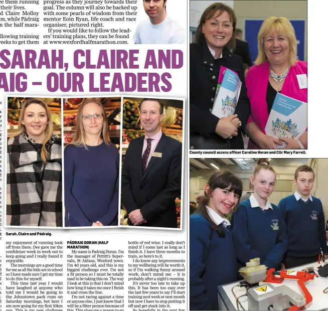  ??  ?? Sarah, Claire and Pádraig. PÁDRAIG DORAN (HALF MARATHON) County council access officer Caroline Horan and Cllr Mary Farrell. Students Alannah Staunton, Alanna Delaney and Anthony Finn with Ross Education and Training Board.