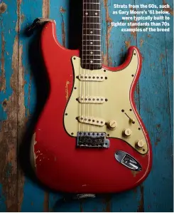  ??  ?? Strats from the 60s, such as Gary Moore’s ’61 below, were typically built to tighter standards than 70s examples of the breed