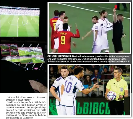  ?? ?? CRUCIAL DECISIONS: Beaton flashes an early red card to an Andorran player and was vindicated thanks to VAR, while Scotland (below) saw referee Tasos Sidiropoul­os reverse his decision to award them a penalty in Ukraine last month