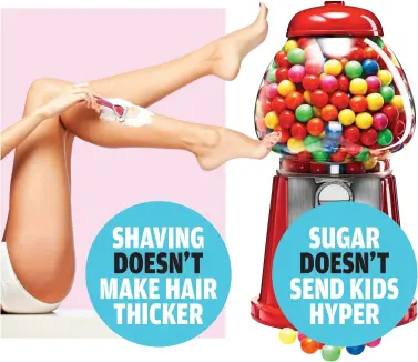  ??  ?? SHAVING DOESN’T MAKE HAIR THICKER SUGAR DOESN’T SEND KIDS HYPER