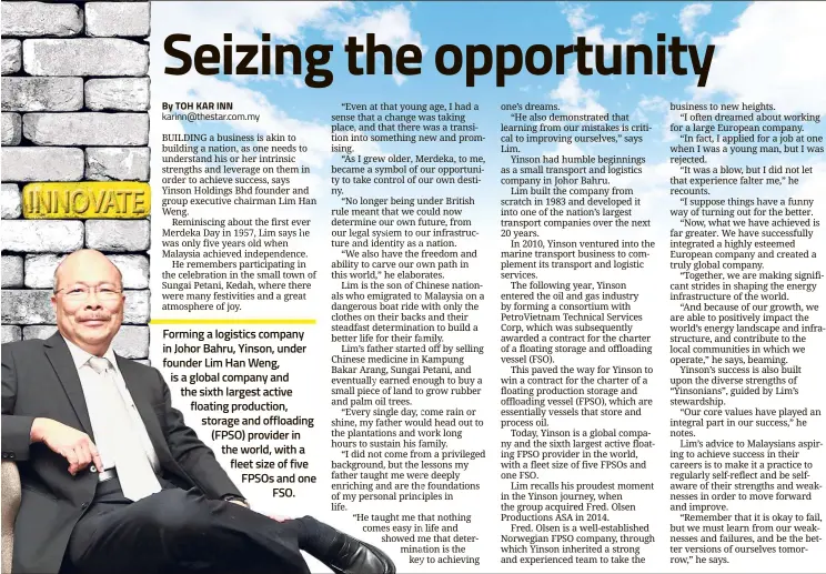  ??  ?? Forming a logistics company in Johor Bahru, Yinson, under founder Lim Han Weng, is a global company and the sixth largest active floating production, storage and offloading (FPSO) provider in the world, with a fleet size of five FPSOs and one FSO.