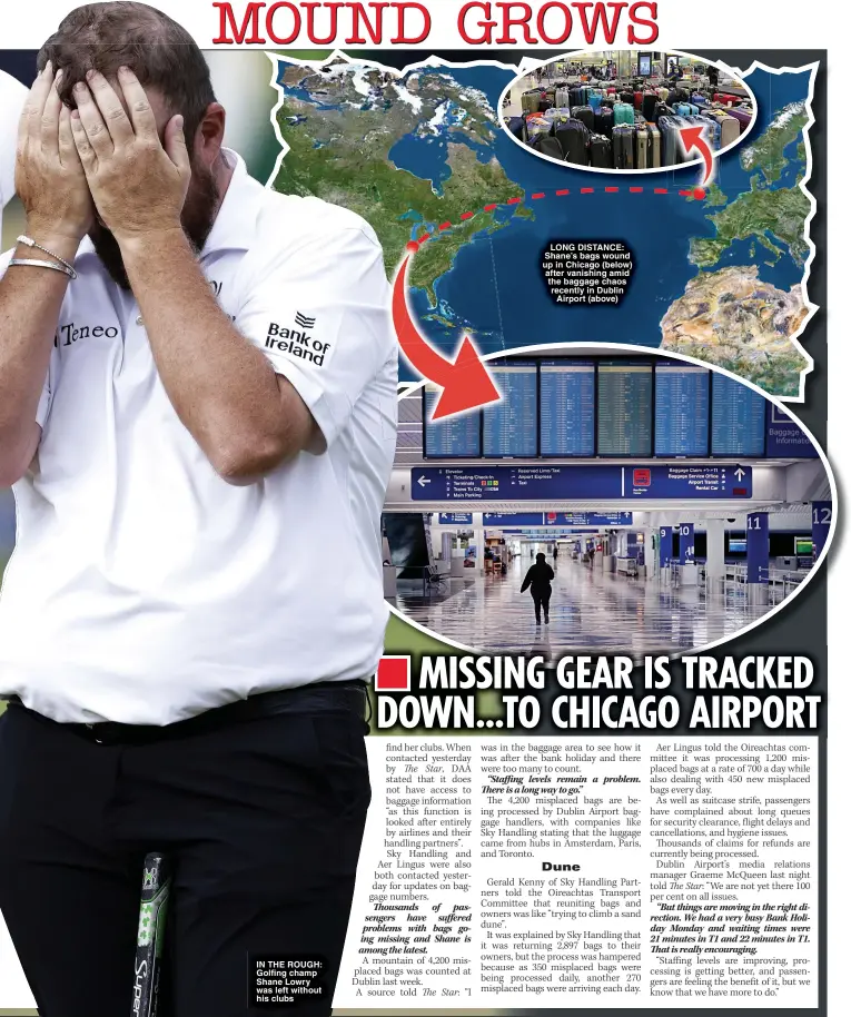  ?? ?? IN THE ROUGH: Golfing champ Shane Lowry was left without his clubs
LONG DISTANCE: Shane’s bags wound up in Chicago (below) after vanishing amid the baggage chaos recently in Dublin Airport (above)