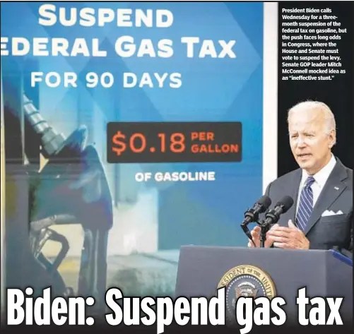  ?? ?? President Biden calls Wednesday for a threemonth suspension of the federal tax on gasoline, but the push faces long odds in Congress, where the House and Senate must vote to suspend the levy. Senate GOP leader Mitch McConnell mocked idea as an “ineffectiv­e stunt.”