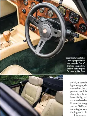  ??  ?? Escort column stalks and ugly gearknob mar bespoke feel of the S1’s snug cabin. Below: seats adjust for rake, unlike Elan