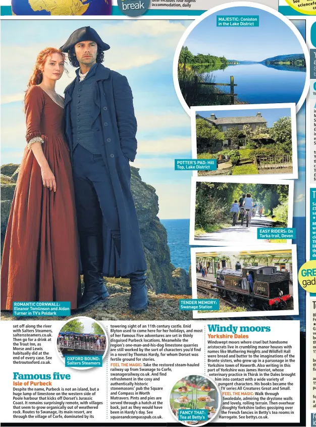  ??  ?? ROMANTIC CORNWALL: Eleanor Tomlinson and Aidan Turner in TV’S Poldark OXFORD BOUND: Salters Steamers POTTER’S PAD: Hill Top, Lake District TENDER MEMORY: Swanage Station FANCY THAT: Tea at Betty’s MAJESTIC: Coniston in the Lake District EASY RIDERS: On Tarka trail, Devon