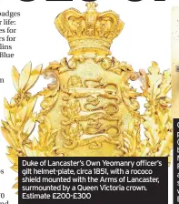  ??  ?? Duke of Lancaster’s Own Yeomanry officer’s gilt helmet-plate, circa 1851, with a rococo shield mounted with the Arms of Lancaster, surmounted by a Queen Victoria crown. Estimate £200-£300 Officer’s shoulder belt plate of the 32nd (Cornwall) Regiment...