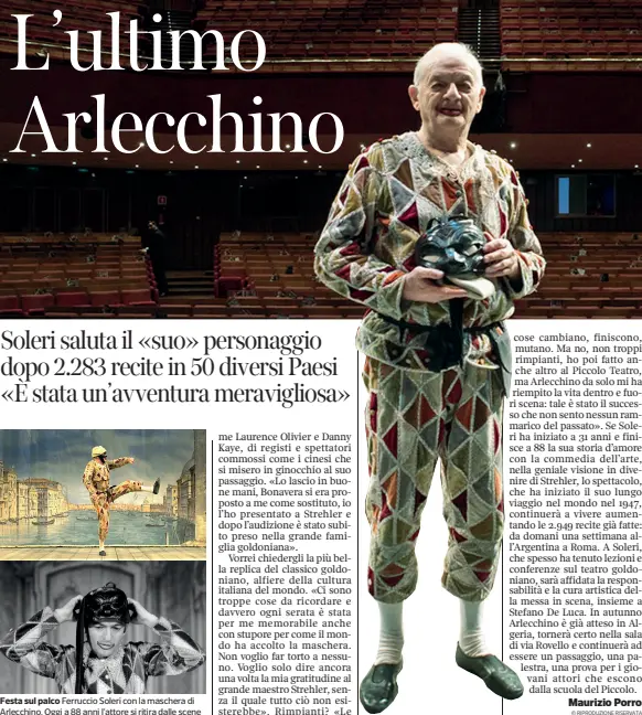  ??  ?? Festa sul palco Ferruccio Soleri con la maschera di Arlecchino. Oggi a 88 anni l’attore si ritira dalle sceneDa sapere● «Arlecchino servitore di due padroni», di Carlo Goldoni regìa di Giorgio Strehler. Oggi alle 16 lo spettacolo conclude il suo annuale ciclo di recite milanesi con Enrico Bonavera nel ruolo del titolo, ma è prevista una sorpresa nel chiostro di via Rovello dove interverrà l’interprete storico della maschera della commedia dell’arte, Ferruccio Soleri● Soleri ha recitato lo stesso personaggi­o per 2.283 recite (su un totale di 2.949, compreso Marcello Moretti) assicurand­osi il Guinness dei primati. Ma Arlecchino continuerà il suo viaggio nel mondo: da domani a Roma e poi nella nuova stagione in Algeria e ritorno al Grassi