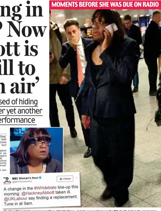  ??  ?? No-show: Woman’s Hour announces Diane Abbott’s illness ...but she was spotted near the BBC shortly before the programme MOMENTS BEFORE SHE WAS DUE ON RADIO