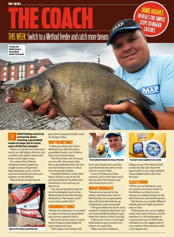  ??  ?? I favour the Method over a groundbait feeder for bream. Bag‘em XP makes up half the mix. The hookbait should sit on top of the ball. JAMIE HUGHES REVEALS THE SIMPLE STEPS TO BIGGER CATCHES You don’t need stupidly heavy tackle.