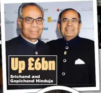  ?? ?? Up £6bn Srichand and Gopichand Hinduja