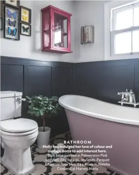  ??  ?? BATHROOM
Holly has indulged her love of colour and vintage items to add interest here. Bath base painted in Palmerston Pink eggshell, £69 for 2.5L, Mylands. Parquet Charcoal floor tiles, £44.80sq m, Neisha Crosland at Harvey Maria