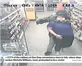  ?? Gwent Police ?? > CCTV of the robbery at One Stop convenienc­e store in Usk, where shop worker Michelle Williams, inset, pretended to be a victim
