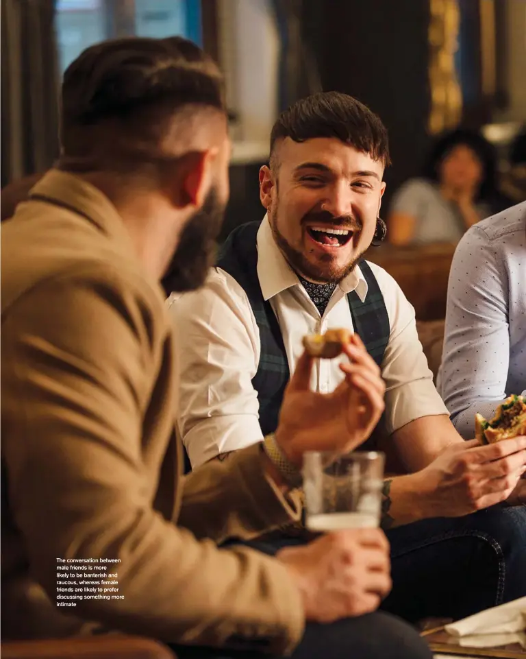  ??  ?? The conversati­on between male friends is more likely to be banterish and raucous, whereas female friends are likely to prefer discussing something more intimate