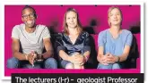  ??  ?? The lecturers (l-r) – geologist Professor Chris Jackson, physicist and oceanograp­her Dr Helen Czerski, and environmen­tal scientist Dr Tara Shine