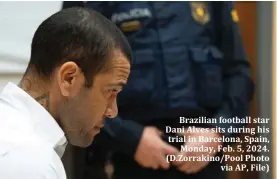  ?? ?? Brazilian football star Dani Alves sits during his trial in Barcelona, Spain, Monday, Feb. 5, 2024. (D.Zorrakino/Pool Photo via AP, File)