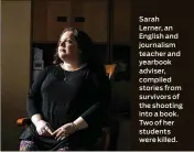  ??  ?? Sarah Lerner, an English and journalism teacher and yearbook adviser, compiled stories from survivors of the shooting into a book. Two of her students were killed.