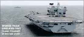  ??  ?? WORSE THAN
USELESS: HMS Queen Elizabeth at sea last week