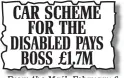  ??  ?? CAR SCHEME FOR THE DISABLED PAYS BOSS £1.7M From the Mail, February 6