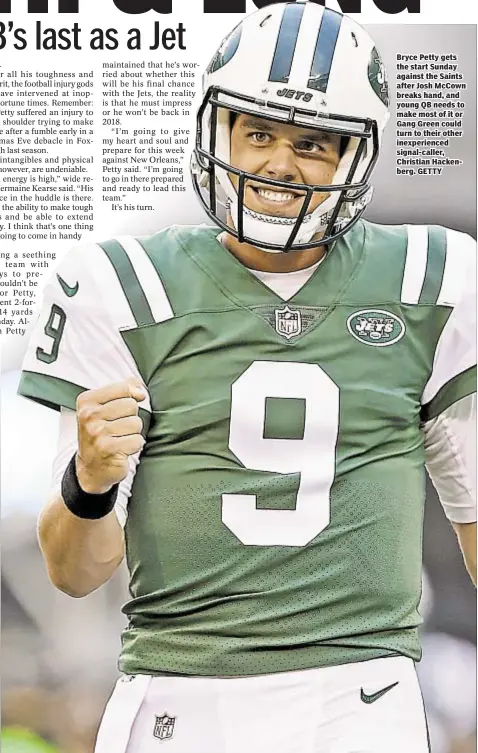  ??  ?? Bryce Petty gets the start Sunday against the Saints after Josh McCown breaks hand, and young QB needs to make most of it or Gang Green could turn to their other inexperien­ced signal-caller, Christian Hackenberg. GETTY