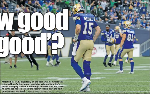  ?? KEVIN KING/POSTMEDIA NEWS ?? Matt Nichols walks dejectedly off the field after his fumble was returned for a Saskatchew­an touchdown during Saturday’s loss in Winnipeg. Nichols is enduring a brutal season and coach Mike O’Shea has to decide if the veteran should start the next game against Montreal.