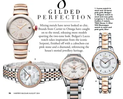  ??  ?? 1. Lucea watch in steel and 18-karat pink gold, Bulgari 2. Elegant watch in steel and rose gold, Longines 3. Carrera Calibre 5 watch, TAG Heuer 4. Dior VIII Montaigne watch in steel and pink gold, Dior