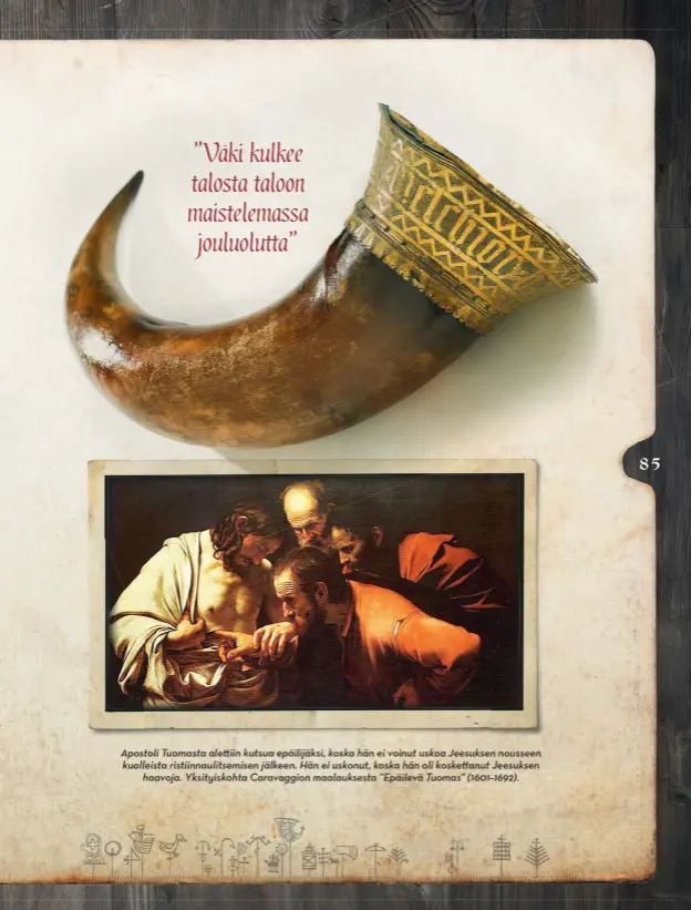  ??  ?? Apostoli Tuomasta alettiin kutsua epäilijäks­i, koska hän ei voinut uskoa Jeesuksen nousseen kuolleista ristiinnau­litsemisen jälkeen. Hän ei uskonut, koska hän oli koskettanu­t Jeesuksen haavoja. Yksityisko­hta Caravaggio­n maalaukses­ta ”Epäilevä Tuomas” (1601–1692).