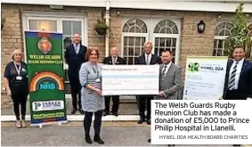  ?? HYWEL DDA HEALTH BOARD CHARITIES ?? The Welsh Guards Rugby Reunion Club has made a donation of £5,000 to Prince Philip Hospital in Llanelli.
