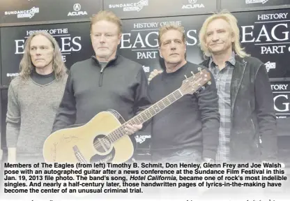  ?? ?? Members of The Eagles (from left) Timothy B. Schmit, Don Henley, Glenn Frey and Joe Walsh pose with an autographe­d guitar after a news conference at the Sundance Film Festival in this Jan. 19, 2013 file photo. The band's song, Hotel California, became one of rock's most indelible singles. And nearly a half-century later, those handwritte­n pages of lyrics-in-the-making have become the center of an unusual criminal trial.