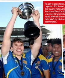  ??  ?? Rugby legacy: Niko Jones, captain of St Peter’s, lifts the trophy following their Auckland first XV title win over King’s College; right, Michael Jones is held aloft by his Auckland teammates.