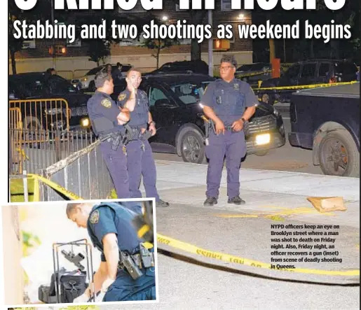  ?? ?? NYPD officers keep an eye on Brooklyn street where a man was shot to death on Friday night. Also, Friday night, an officer recovers a gun (inset) from scene of deadly shooting in Queens.