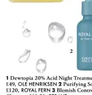  ?? ?? 2
1 Dewtopia 20% Acid Night Treatment, £49, OLE HENRIKSEN 2 Purifying Solution, £120, ROYAL FERN 3 Blemish Control Cleanser, £10.50, CERAVE