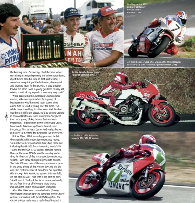  ??  ?? On the Yamaha Dealer team FZ750 at Bathurst, 1986. At Bathurst, 1986 where he scored a 250/350 GP double. Heading for the 1985 Bathurst Centenary GP win on the Pitmans TZ750. LEFT With the silverware after winning the 1985 Bathurst Centenary GP, with team manager Mal Pitman (left).