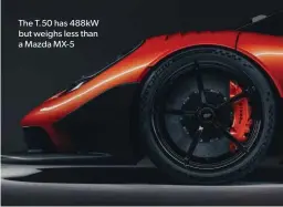  ??  ?? The T.50 has 488kW but weighs less than a Mazda MX-5