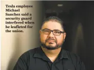 ?? Liz Hafalia / The Chronicle ?? Tesla employee Michael Sanchez said a security guard interfered when he leafleted for the union.