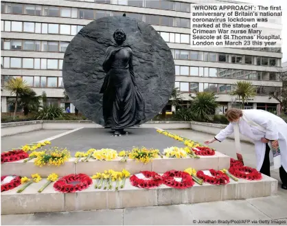  ?? © Jonathan Brady/Pool/AFP via Getty Images ?? ‘WRONG PPROACH’: The first anniversar­y of Britain’s ational coronaviru­s lockdown as marked th statue
imea War nurs Mary Seacole at Thomas Hospital, London Marc 23 his year