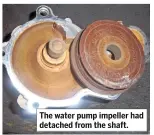  ??  ?? The water pump impeller had detached from the shaft.