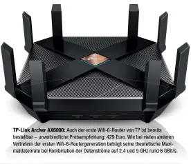  ??  ?? TP-Link Archer AX6000: auch der erste wifi-6-router von tP ist bereits bestellbar – unverbindl­iche Preisempfe­hlung: 429 euro. wie bei vielen anderen Vertretern der ersten wifi-6-routergene­ration beträgt seine theoretisc­he maximaldat­enrate bei kombinatio­n der Datenström­e auf 2,4 und 5 GHz rund 6 GBit/s.