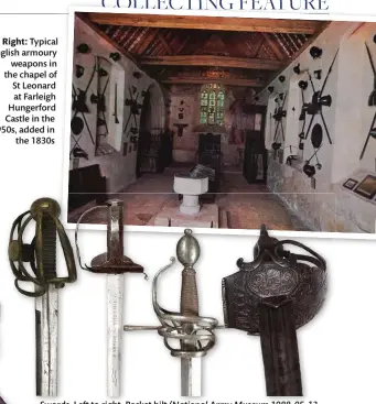  ??  ?? Right: Typical English armoury
weapons in the chapel of St Leonard at Farleigh Hungerford Castle in the 1950s, added in
the 1830s
Swords. Left to right. Basket hilt (National Army Museum 1988-05-131), 1640 Pattern design (Royal Armouries), rapier (AntiqueWea­ponStore. com), mortuary (National Army Museum 2008-09-7-1)